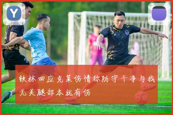 铁林回应克莱伤情称防守干净与我无关腿部本就有伤