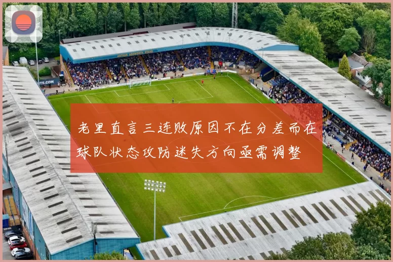 老里直言三连败原因不在分差而在球队状态攻防迷失方向亟需调整