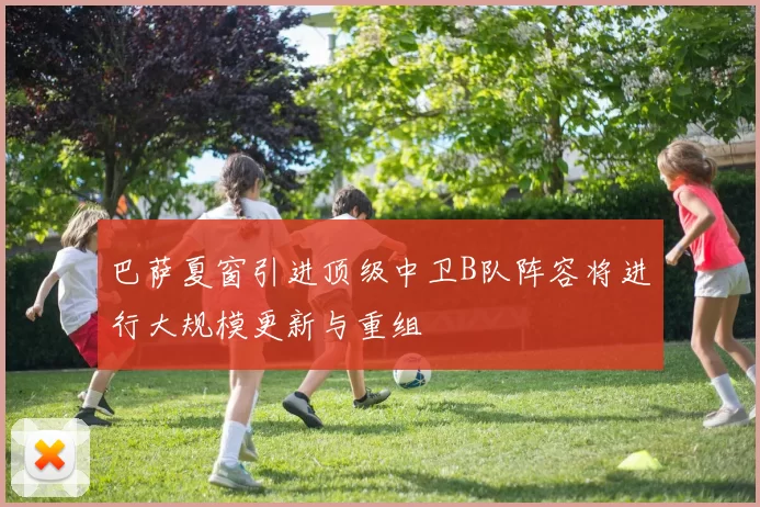 巴萨夏窗引进顶级中卫B队阵容将进行大规模更新与重组