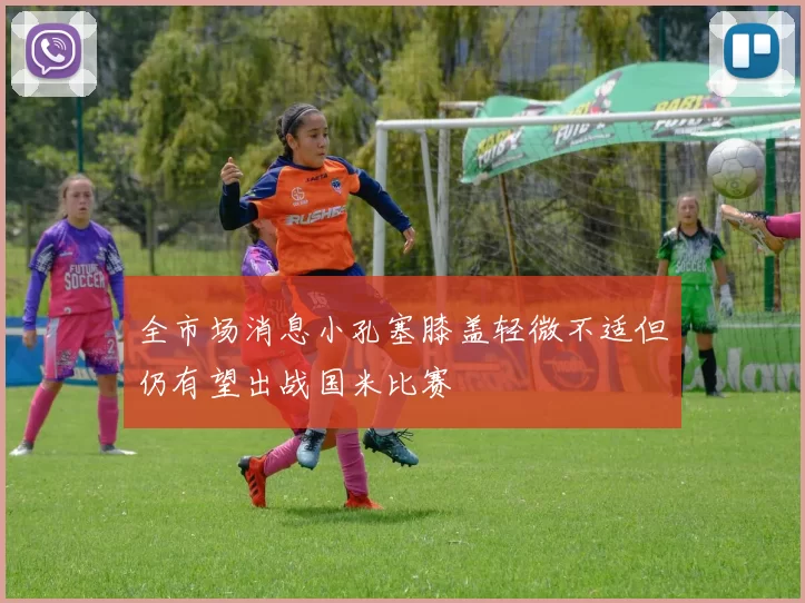 全市场消息小孔塞膝盖轻微不适但仍有望出战国米比赛