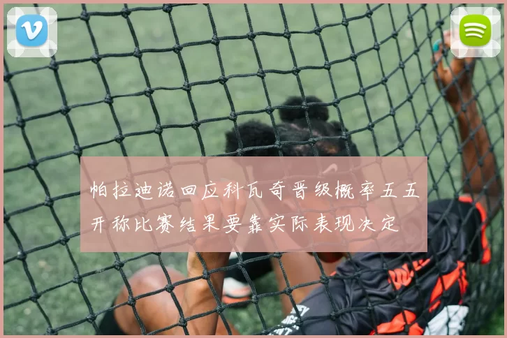 帕拉迪诺回应科瓦奇晋级概率五五开称比赛结果要靠实际表现决定