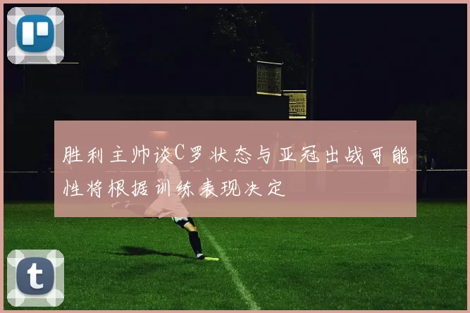 胜利主帅谈C罗状态与亚冠出战可能性将根据训练表现决定
