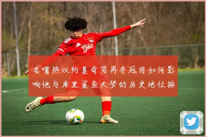 名嘴热议约基奇若再夺冠将如何影响他与库里鲨鱼大梦的历史地位排名