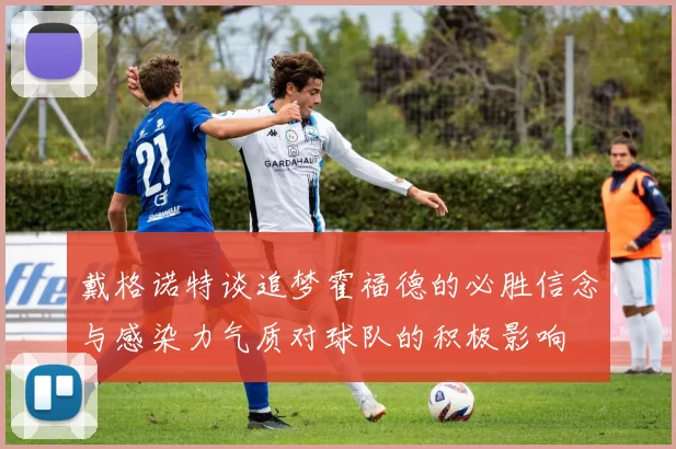 戴格诺特谈追梦霍福德的必胜信念与感染力气质对球队的积极影响