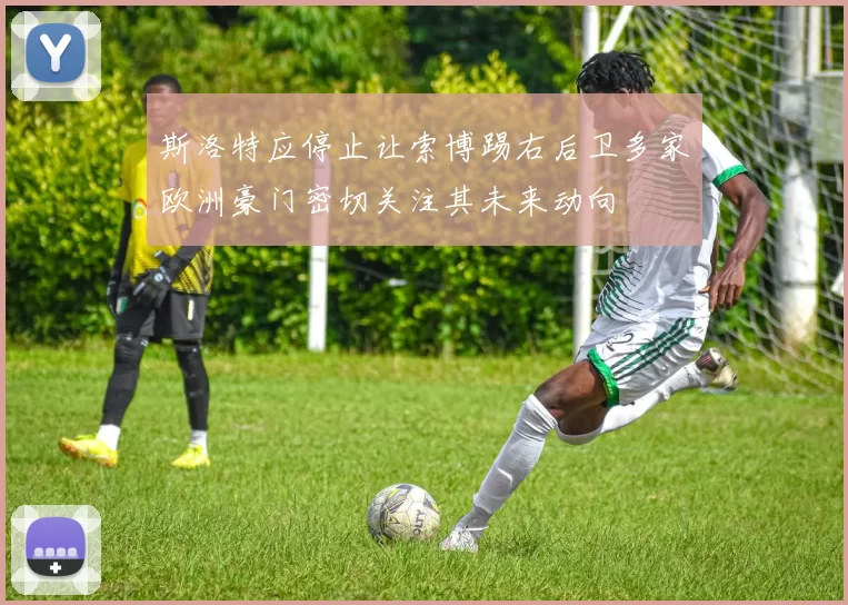 斯洛特应停止让索博踢右后卫多家欧洲豪门密切关注其未来动向