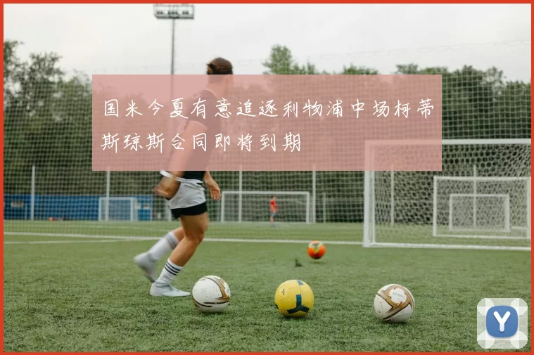 国米今夏有意追逐利物浦中场柯蒂斯琼斯合同即将到期
