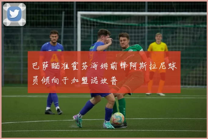 巴萨瞄准霍芬海姆前锋阿斯拉尼球员倾向于加盟诺坎普