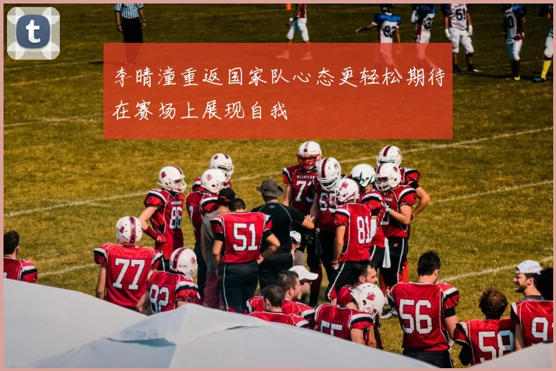 李晴潼重返国家队心态更轻松期待在赛场上展现自我
