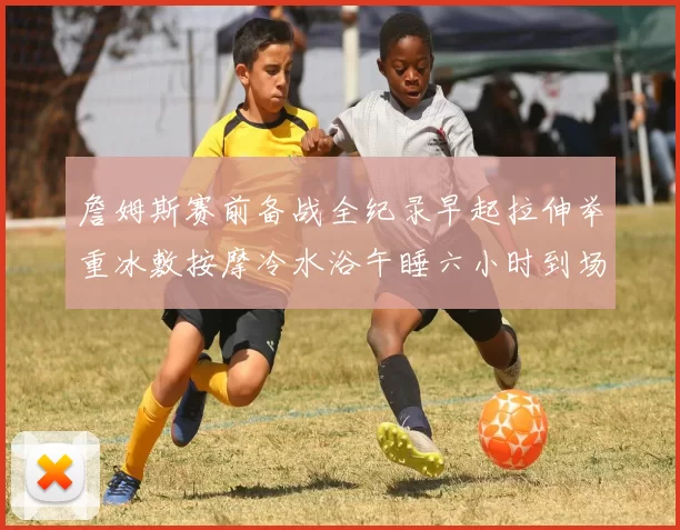 詹姆斯赛前备战全纪录早起拉伸举重冰敷按摩冷水浴午睡六小时到场准备