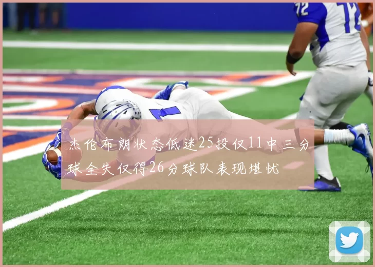 杰伦布朗状态低迷25投仅11中三分球全失仅得26分球队表现堪忧