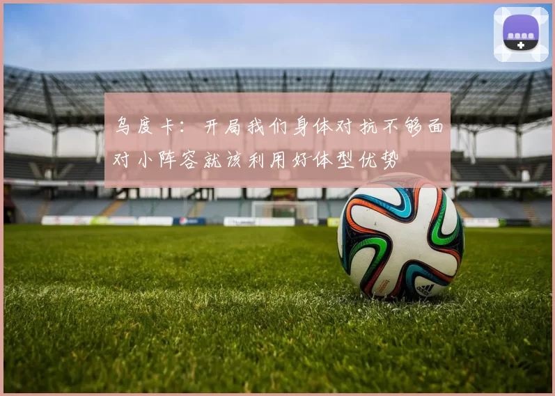 乌度卡：开局我们身体对抗不够面对小阵容就该利用好体型优势