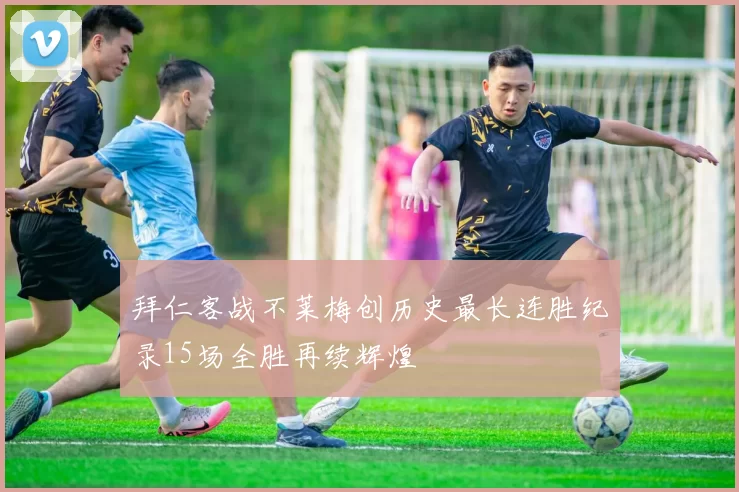 拜仁客战不莱梅创历史最长连胜纪录15场全胜再续辉煌