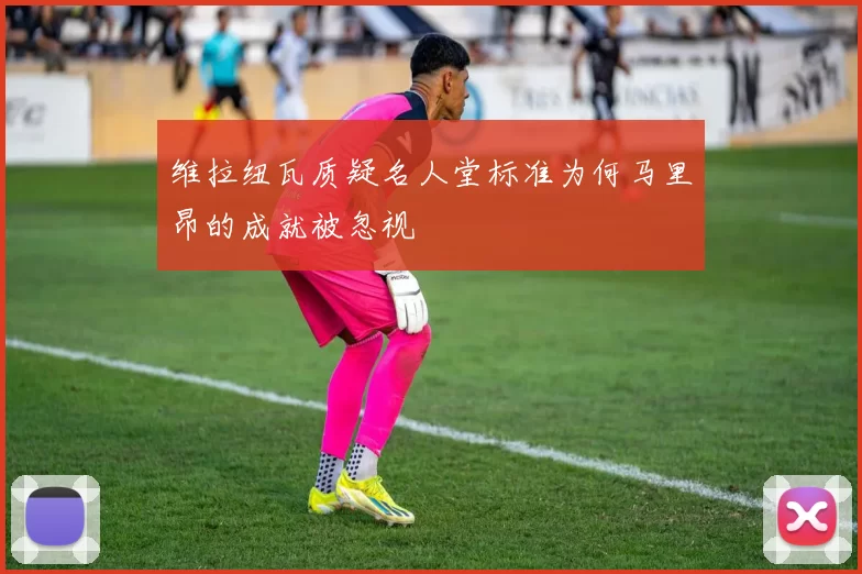 维拉纽瓦质疑名人堂标准为何马里昂的成就被忽视