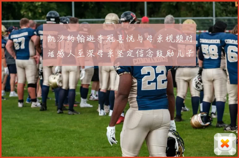 凯沙约翰逊夺冠喜悦与母亲视频对话感人至深母亲坚定信念鼓励儿子追梦