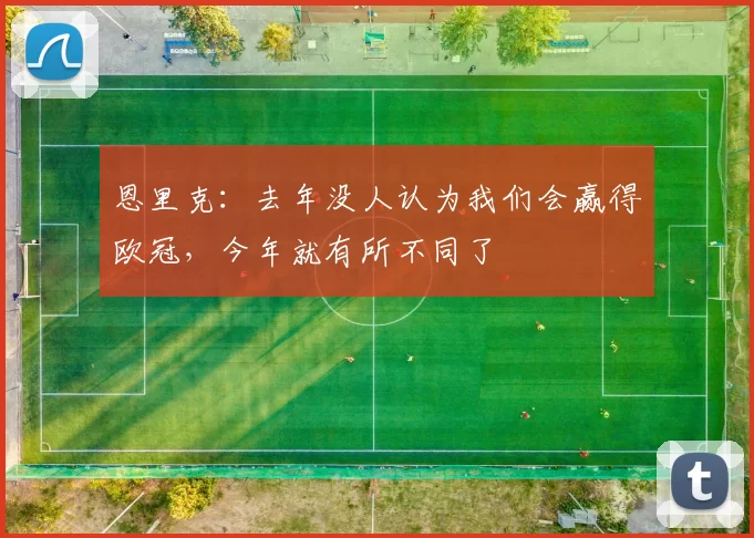 恩里克：去年没人认为我们会赢得欧冠，今年就有所不同了